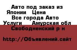 Авто под заказ из Японии › Цена ­ 15 000 - Все города Авто » Услуги   . Амурская обл.,Свободненский р-н